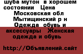 шуба мутон, в хорошем состоянии › Цена ­ 10 000 - Московская обл., Мытищинский р-н Одежда, обувь и аксессуары » Женская одежда и обувь   